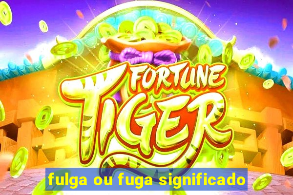 fulga ou fuga significado